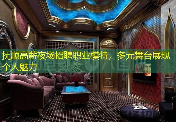 抚顺高薪夜场招聘职业模特，多元舞台展现个人魅力