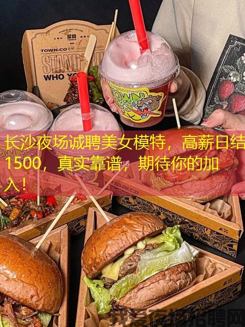 长沙夜场诚聘美女模特，高薪日结1500，真实靠谱，期待你的加入！