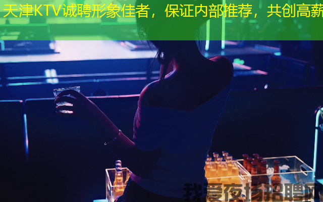 天津KTV诚聘形象佳者，保证内部推荐，共创高薪