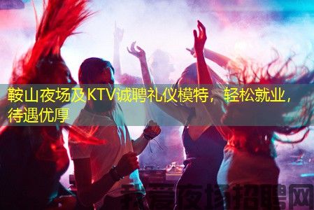 鞍山夜场及KTV诚聘礼仪模特，轻松就业，待遇优厚