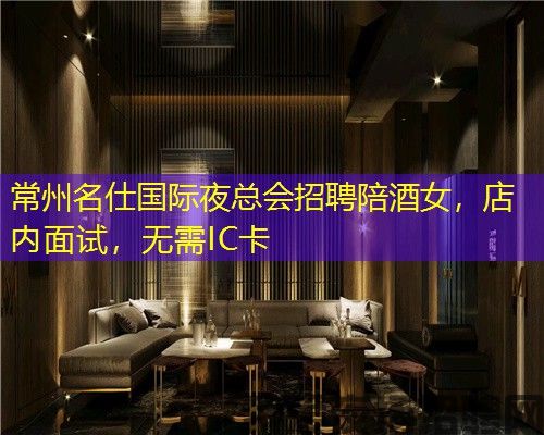 常州名仕国际夜总会招聘陪酒女，店内面试，无需IC卡
