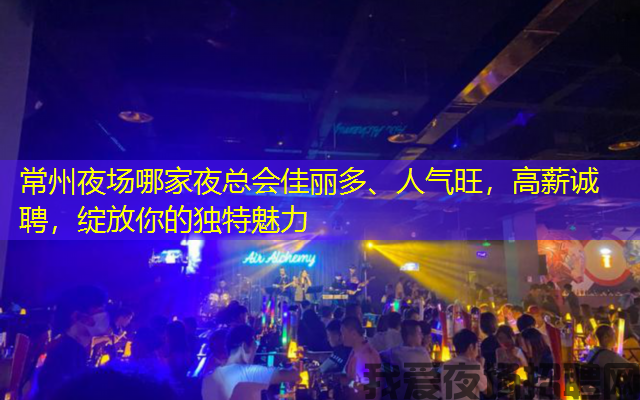 常州夜场哪家夜总会佳丽多、人气旺，高薪诚聘，绽放你的独特魅力