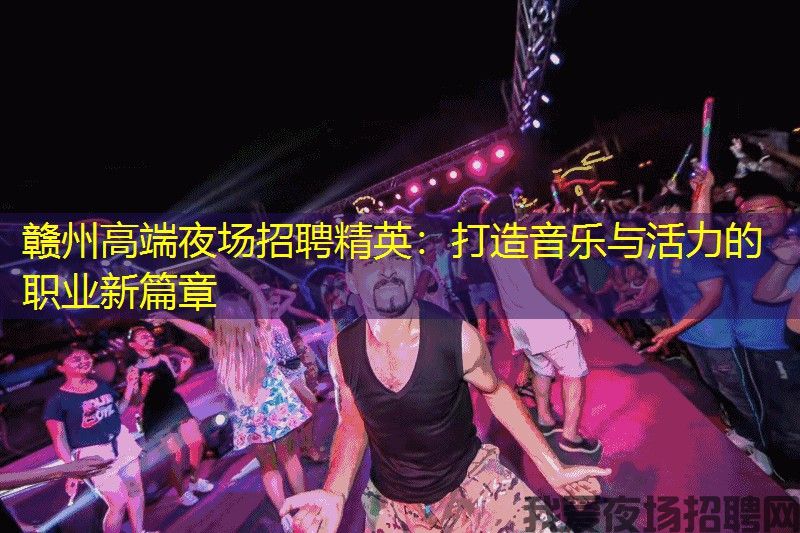 赣州高端夜场招聘精英：打造音乐与活力的职业新篇章