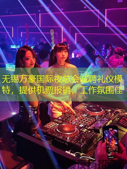 无锡万豪国际夜总会诚聘礼仪模特，提供机票报销，工作氛围佳