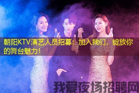 朝阳KTV演艺人员招募：加入我们，绽放你的舞台魅力！