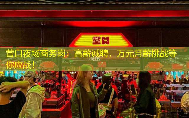 营口夜场商务岗：高薪诚聘，万元月薪挑战等你应战！