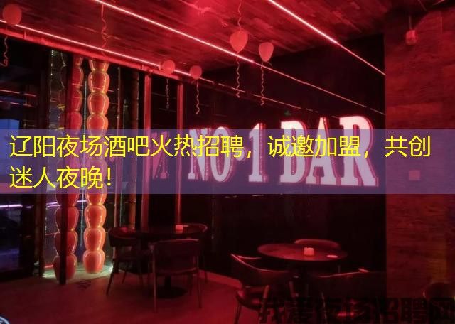 辽阳夜场酒吧火热招聘，诚邀加盟，共创迷人夜晚！