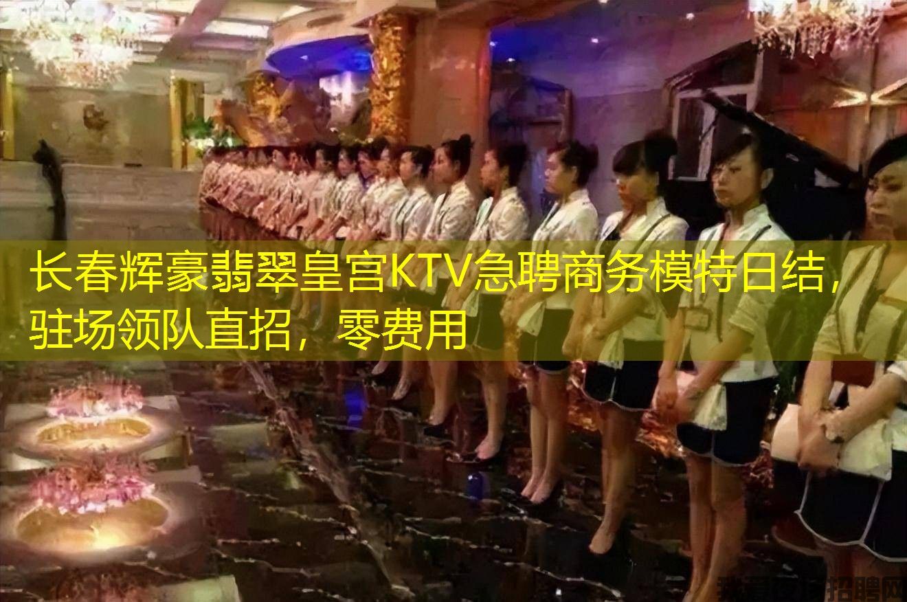 长春辉豪翡翠皇宫KTV急聘商务模特日结，驻场领队直招，零费用