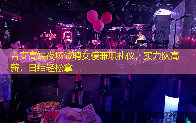 吉安高端夜场诚聘女模兼职礼仪，实力队高薪，日结轻松拿