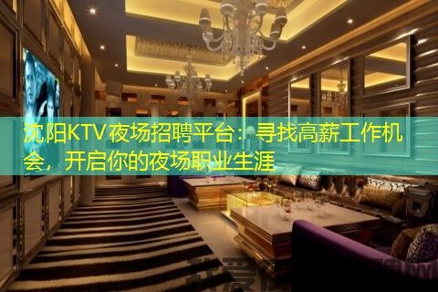 沈阳KTV夜场招聘平台：寻找高薪工作机会，开启你的夜场职业生涯