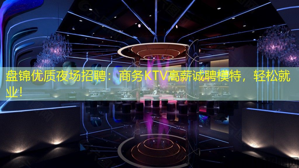 盘锦优质夜场招聘：商务KTV高薪诚聘模特，轻松就业！