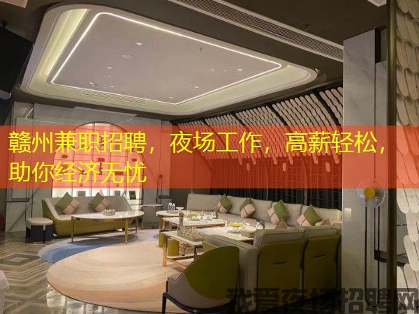 赣州兼职招聘，夜场工作，高薪轻松，助你经济无忧