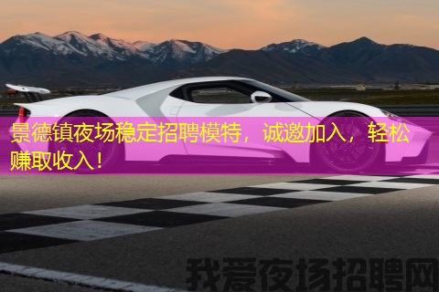 景德镇夜场稳定招聘模特，诚邀加入，轻松赚取收入！