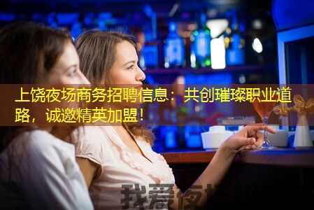 上饶夜场商务招聘信息：共创璀璨职业道路，诚邀精英加盟！