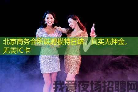 北京商务会所诚聘模特日结，真实无押金，无需IC卡