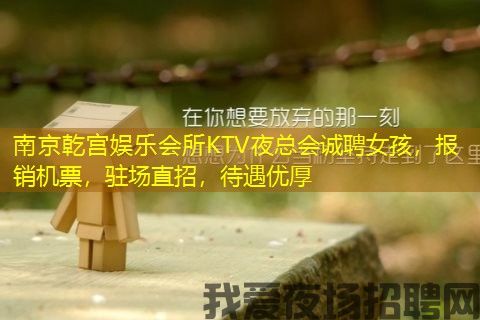 南京乾宫娱乐会所KTV夜总会诚聘女孩，报销机票，驻场直招，待遇优厚