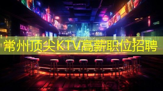常州顶尖KTV高薪职位招聘