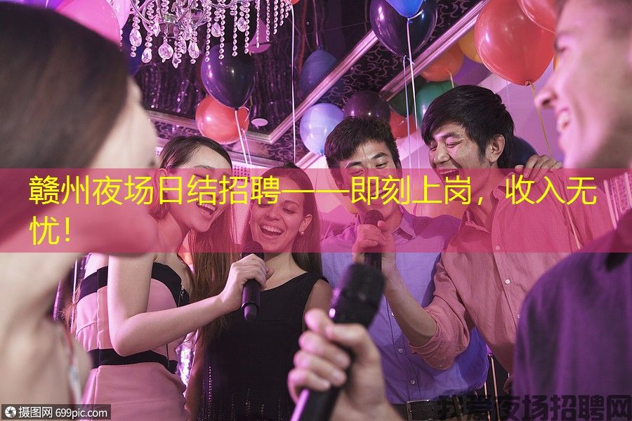 赣州夜场日结招聘——即刻上岗，收入无忧！
