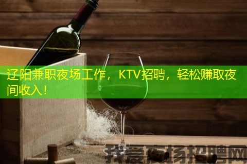 辽阳兼职夜场工作，KTV招聘，轻松赚取夜间收入！