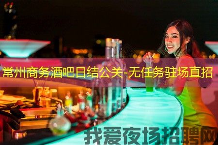 常州商务酒吧日结公关-无任务驻场直招