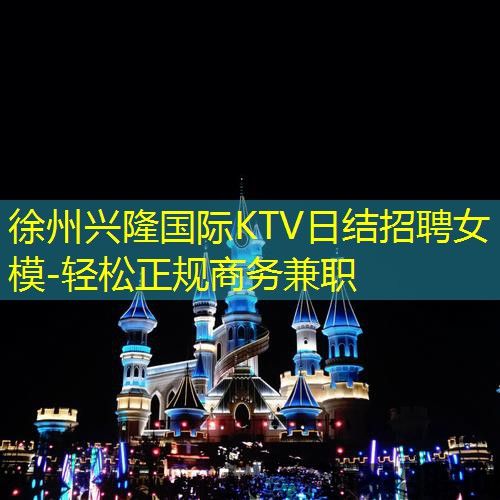 徐州兴隆国际KTV日结招聘女模-轻松正规商务兼职