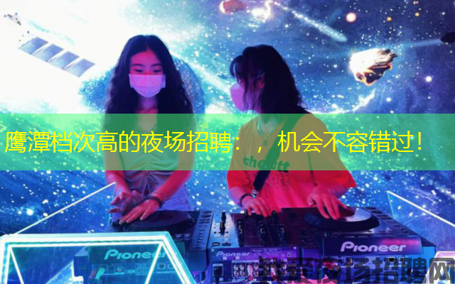 鹰潭档次高的夜场招聘：，机会不容错过！