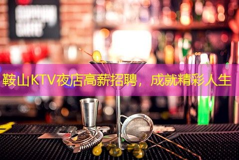 鞍山KTV夜店高薪招聘，成就精彩人生