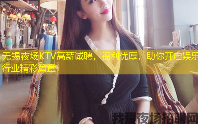 无锡夜场KTV高薪诚聘,福利优厚,助你开启娱乐行业精彩篇章! 无锡夜场KTV高薪诚聘,福利优厚,助你开启娱乐行业精彩篇章!
