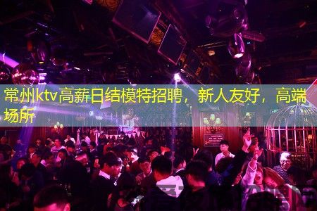 常州ktv高薪日结模特招聘,新人友好,高端场所 常州ktv高薪日结模特招聘,新人友好,高端场所