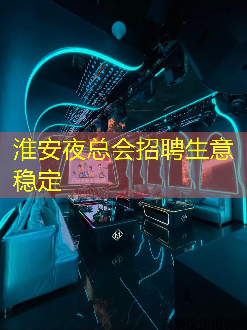 淮安夜总会招聘生意稳定 淮安夜总会招聘生意稳定