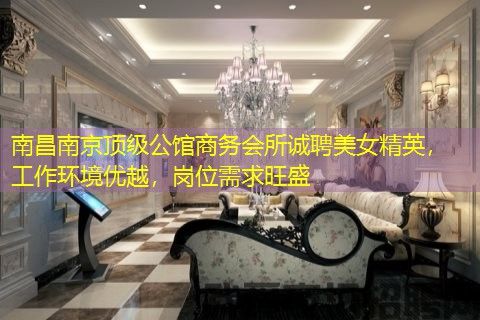 南昌南京顶级公馆商务会所诚聘美女精英,工作环境优越,岗位需求旺盛 南昌南京顶级公馆商务会所诚聘美女精英,工作环境优越,岗位需求旺盛