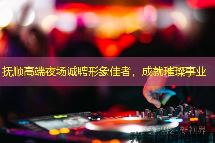 抚顺高端夜场诚聘形象佳者,成就璀璨事业 抚顺高端夜场诚聘形象佳者,成就璀璨事业
