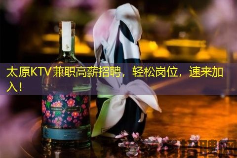 太原KTV兼职高薪招聘，轻松岗位，速来加入！