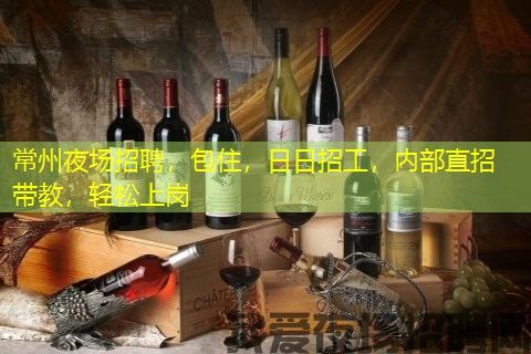 常州夜场招聘，包住，日日招工，内部直招带教，轻松上岗