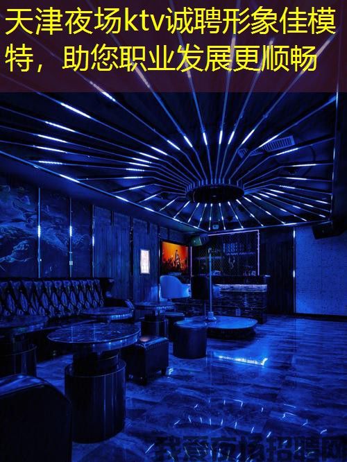 天津夜场ktv诚聘形象佳模特，助您职业发展更顺畅