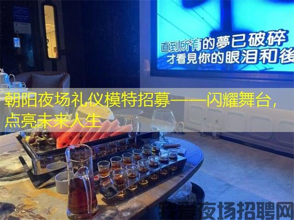 朝阳夜场礼仪模特招募——闪耀舞台,点亮未来人生 朝阳夜场礼仪模特招募——闪耀舞台,点亮未来人生