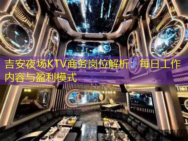 吉安夜场KTV商务岗位解析:每日工作内容与盈利模式 吉安夜场KTV商务岗位解析:每日工作内容与盈利模式