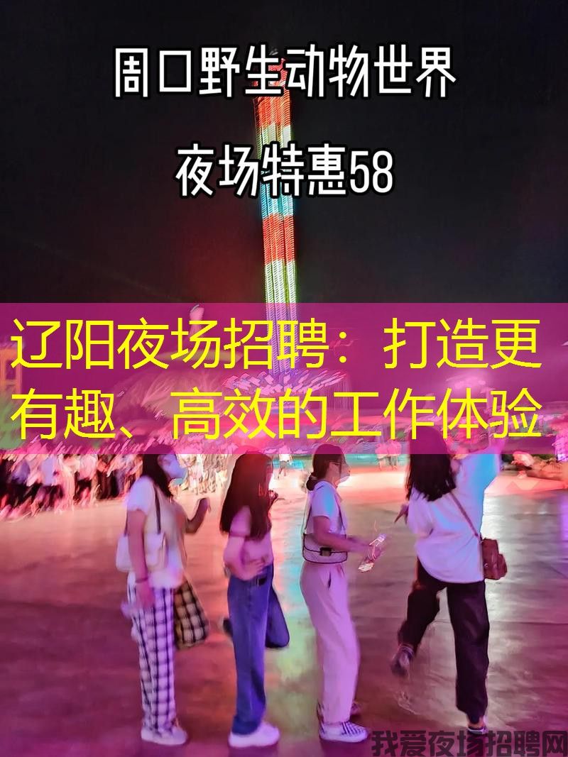 辽阳夜场招聘:打造更有趣、高效的工作体验 辽阳夜场招聘:打造更有趣、高效的工作体验