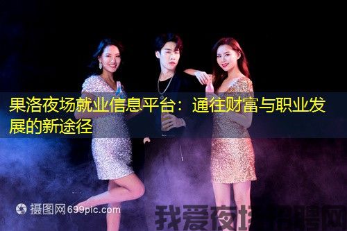 果洛夜场就业信息平台:通往财富与职业发展的新途径 果洛夜场就业信息平台:通往财富与职业发展的新途径