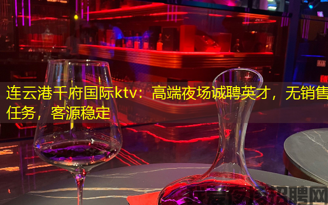 连云港千府国际ktv:高端夜场诚聘英才,无销售任务,客源稳定 连云港千府国际ktv:高端夜场诚聘英才,无销售任务,客源稳定