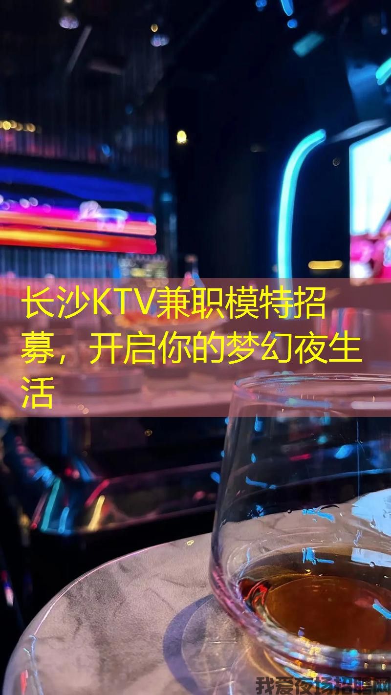 长沙KTV兼职模特招募,开启你的梦幻夜生活 长沙KTV兼职模特招募,开启你的梦幻夜生活