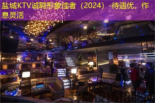 盐城KTV诚聘形象佳者(2024)-待遇优,作息灵活 盐城KTV诚聘形象佳者(2024)-待遇优,作息灵活
