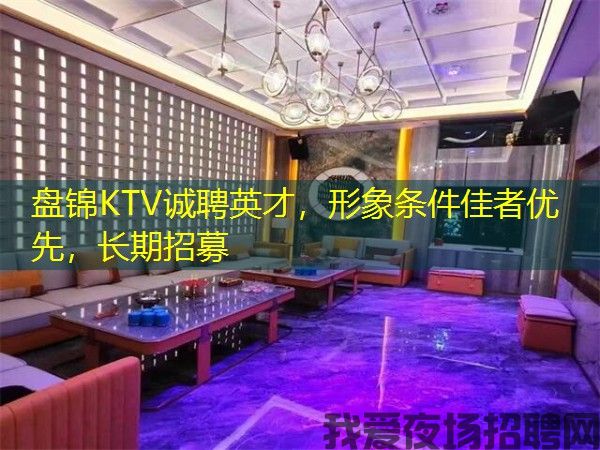 盘锦KTV诚聘英才,形象条件佳者优先,长期招募 盘锦KTV诚聘英才,形象条件佳者优先,长期招募