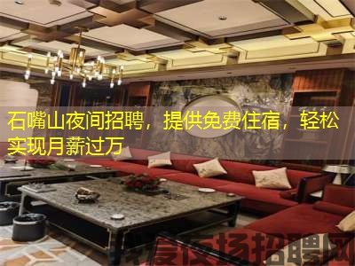 石嘴山夜间招聘,提供免费住宿,轻松实现月薪过万 石嘴山夜间招聘,提供免费住宿,轻松实现月薪过万