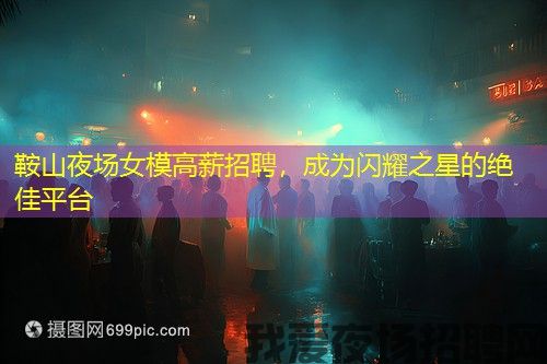 鞍山夜场女模高薪招聘,成为闪耀之星的绝佳平台 鞍山夜场女模高薪招聘,成为闪耀之星的绝佳平台