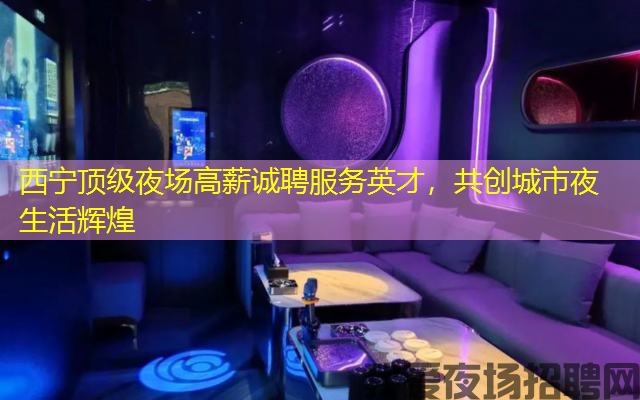 西宁顶级夜场高薪诚聘服务英才,共创城市夜生活辉煌 西宁顶级夜场高薪诚聘服务英才,共创城市夜生活辉煌