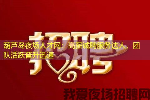 葫芦岛夜场人才网:高薪诚聘服务达人,团队活跃晋升迅速 葫芦岛夜场人才网:高薪诚聘服务达人,团队活跃晋升迅速