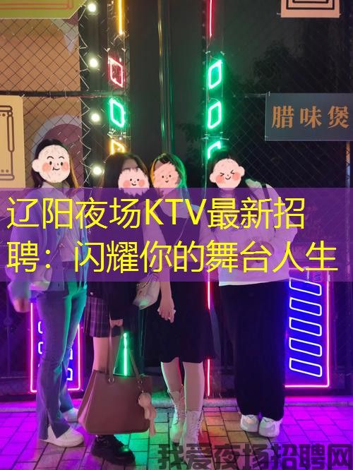 辽阳夜场KTV最新招聘:闪耀你的舞台人生 辽阳夜场KTV最新招聘:闪耀你的舞台人生