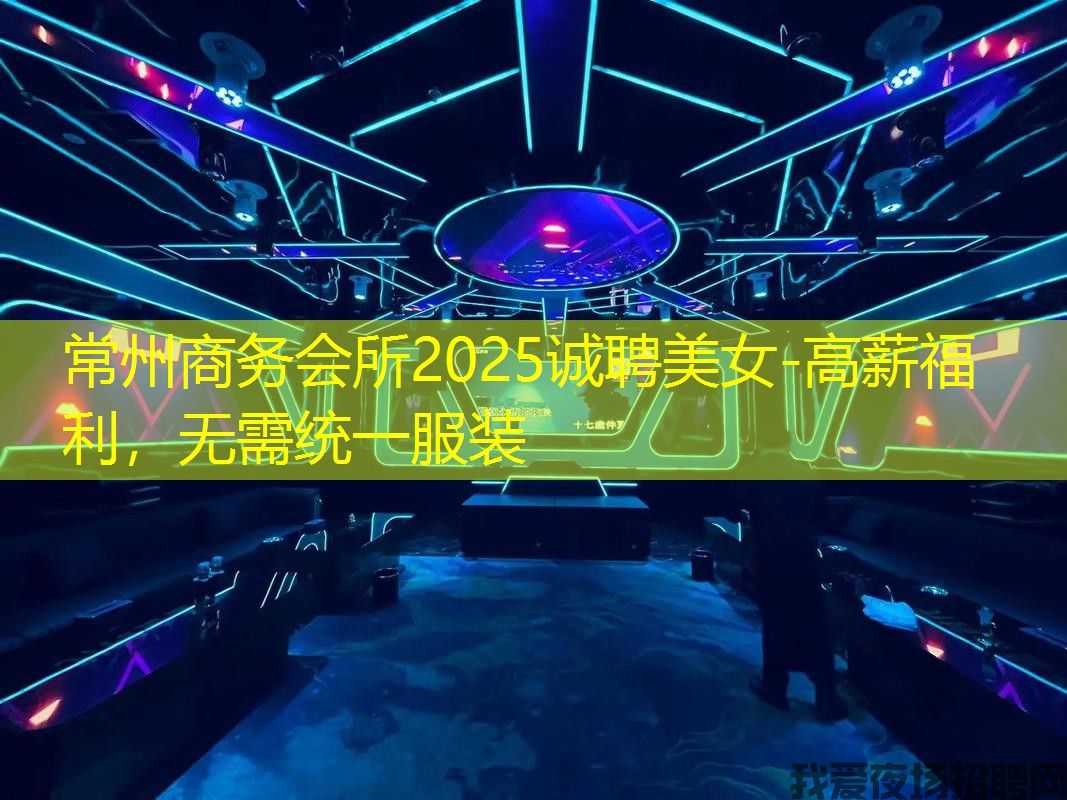常州商务会所2025诚聘美女-高薪福利,无需统一服装 常州商务会所2025诚聘美女-高薪福利,无需统一服装