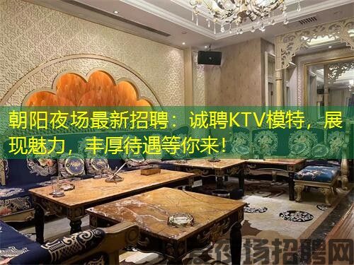 朝阳夜场最新招聘:诚聘KTV模特,展现魅力,丰厚待遇等你来! 朝阳夜场最新招聘:诚聘KTV模特,展现魅力,丰厚待遇等你来!